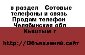  в раздел : Сотовые телефоны и связь » Продам телефон . Челябинская обл.,Кыштым г.
